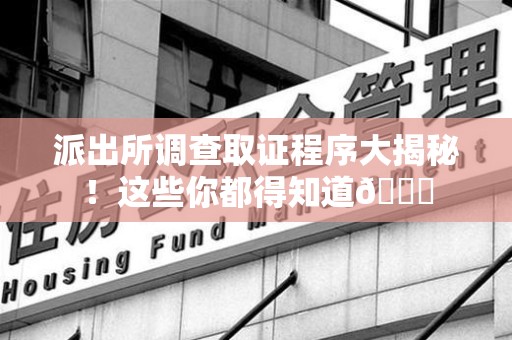 赣州派出所调查取证程序大揭秘！这些你都得知道😉