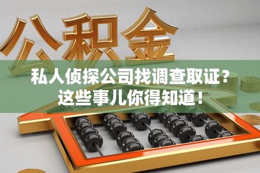 赣州私人侦探公司找调查取证？这些事儿你得知道！