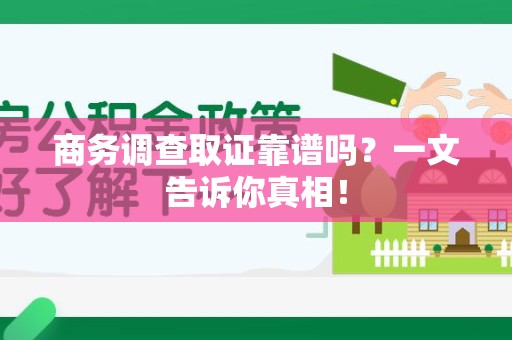 赣州商务调查取证靠谱吗？一文告诉你真相！