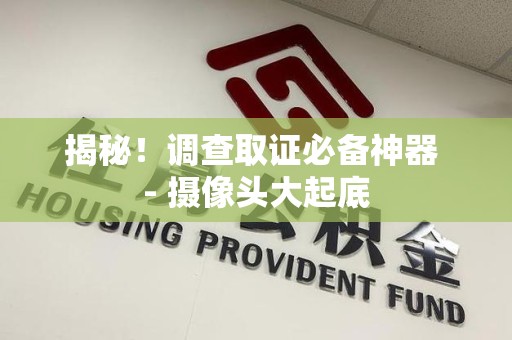 赣州揭秘！调查取证必备神器 - 摄像头大起底