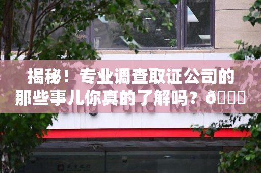 赣州揭秘！专业调查取证公司的那些事儿你真的了解吗？😎