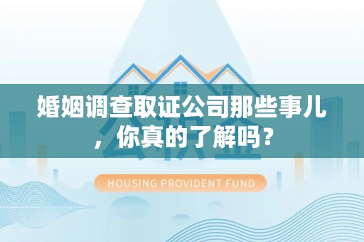 赣州婚姻调查取证公司那些事儿，你真的了解吗？