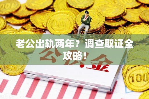 赣州老公出轨两年？调查取证全攻略！