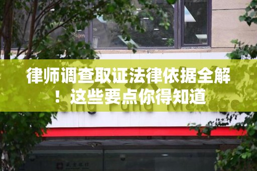 赣州律师调查取证法律依据全解！这些要点你得知道